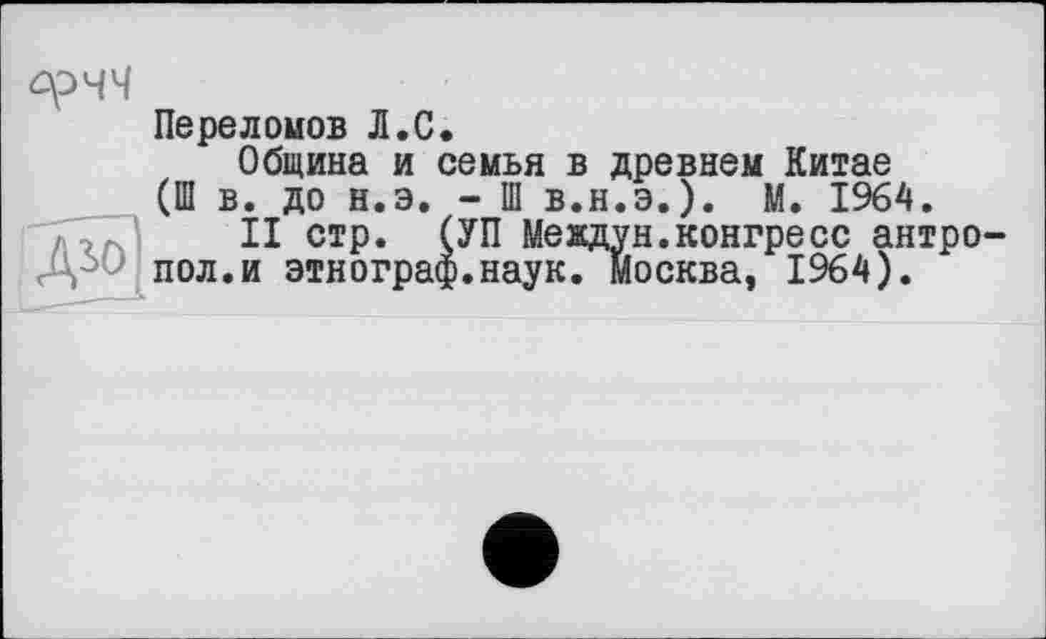 ﻿Переломов Л.С.
Община и семья в древнем Китае (Ш в. до н.э. - Ш в.н.э.). М. 1964.
II стр. (УП Междун.конгресс антро-пол.и этнограф.наук. Москва, 1964).